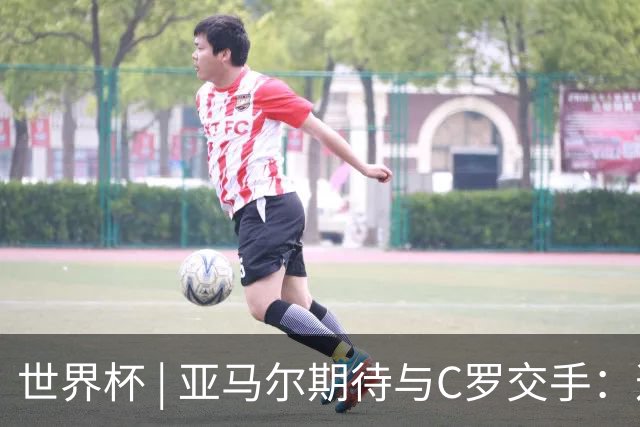 世界杯 | 亚马尔期待与C罗交手：这将是一种荣幸