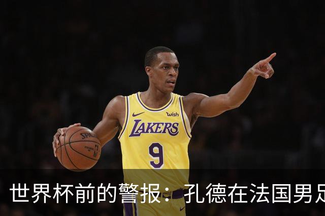世界杯前的警报：孔德在法国男足热身赛被点名，巴萨右路到底怎么了？