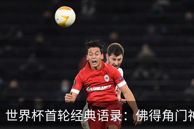 世界杯首轮经典语录：佛得角门神感人 梅西谦逊表达