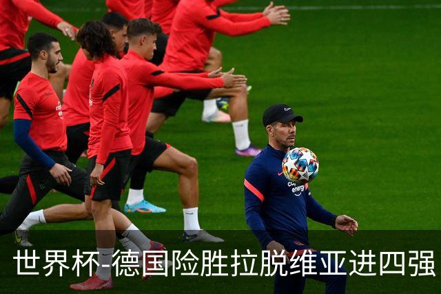 世界杯-德国险胜拉脱维亚进四强 半决赛VS美国