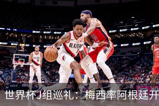 世界杯J组巡礼：梅西率阿根廷开启卫冕之旅 约旦迎首秀
