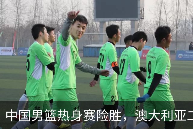 中国男篮热身赛险胜，澳大利亚二线阵容出战，郭士强三大目标曝光