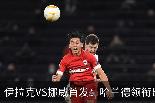 伊拉克VS挪威首发：哈兰德领衔出战 厄德高坐镇中枢
