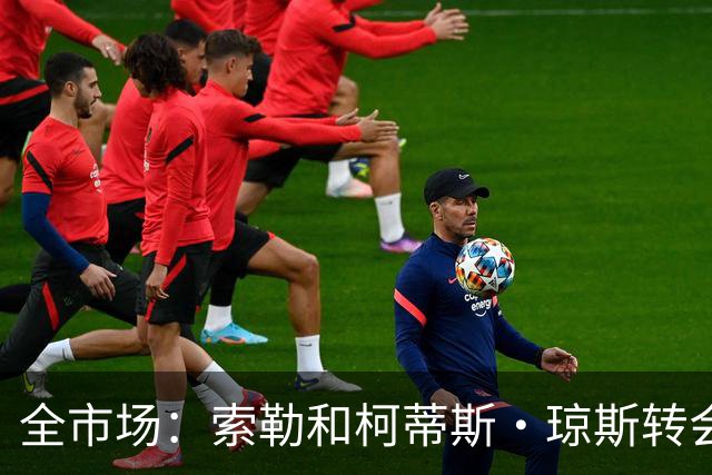 全市场：索勒和柯蒂斯·琼斯转会降温，帕斯现在是国米的头号目标