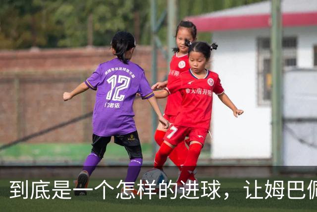 到底是一个怎样的进球，让姆巴佩心态失衡，让无名后腰价涨千万？