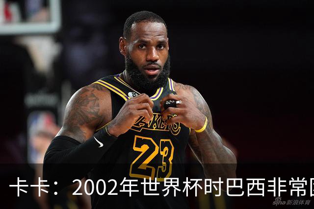 卡卡：2002年世界杯时巴西非常团结，相信恩德里克会得到出场机会