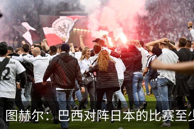 图赫尔：巴西对阵日本的比赛至少是四分之一决赛级别的