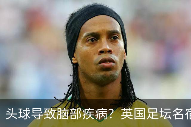 头球导致脑部疾病？英国足坛名宿死因确定