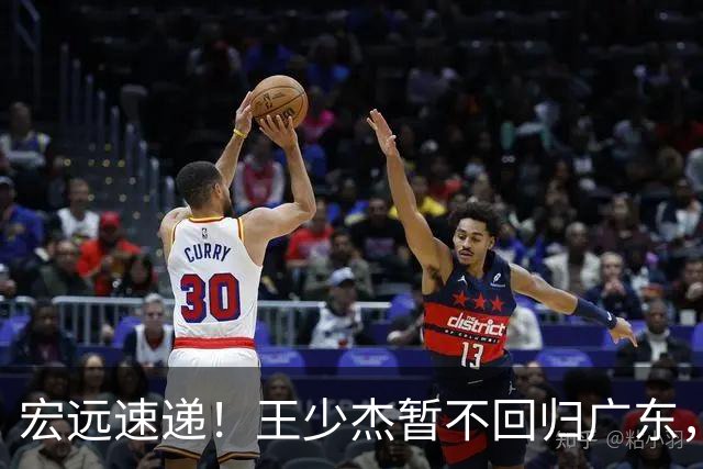 宏远速递！王少杰暂不回归广东，徐杰深夜分享动态，杜锋最新动向