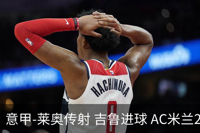 意甲-莱奥传射 吉鲁进球 AC米兰2-0夺主场连胜