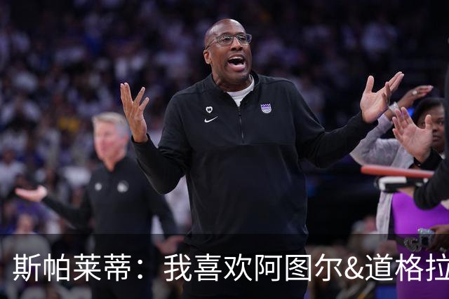 斯帕莱蒂：我喜欢阿图尔&道格拉斯的态度；马尔蒂尼代表新方向
