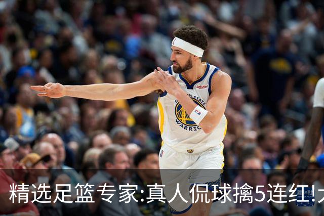 精选足篮专家:真人侃球擒5连红!大洋&张翼峰5连红