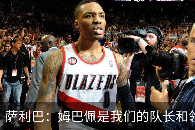 萨利巴：姆巴佩是我们的队长和领袖，希望他能保持进球势头