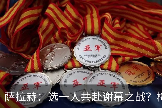 萨拉赫：选一人共赴谢幕之战？梅西！现在先庆祝，然后再研究对手