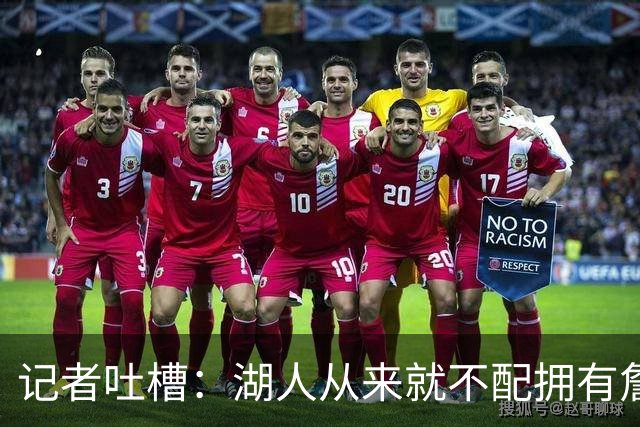 记者吐槽：湖人从来就不配拥有詹姆斯 他从未得到过应有的尊重