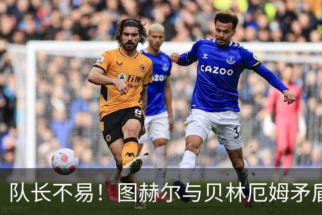 队长不易！图赫尔与贝林厄姆矛盾爆发 凯恩充当和事佬