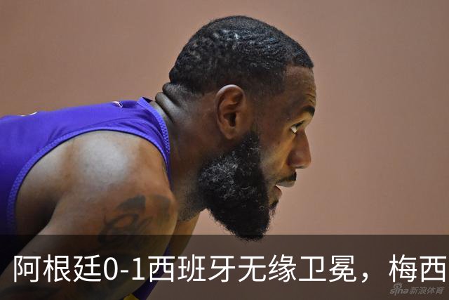 阿根廷0-1西班牙无缘卫冕，梅西双圈大满贯梦碎，赛后那个举动才最戳人