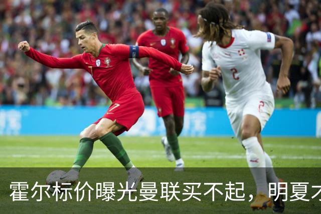 霍尔标价曝光曼联买不起，明夏才补强防线！纽卡若卖托纳利资金充裕