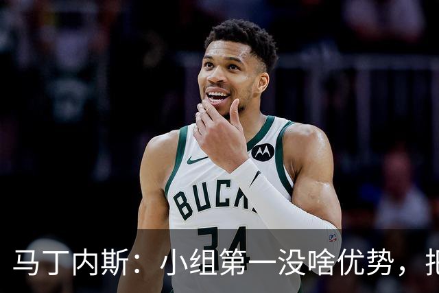 马丁内斯：小组第一没啥优势，把可能的情况都计划好？完全不可能