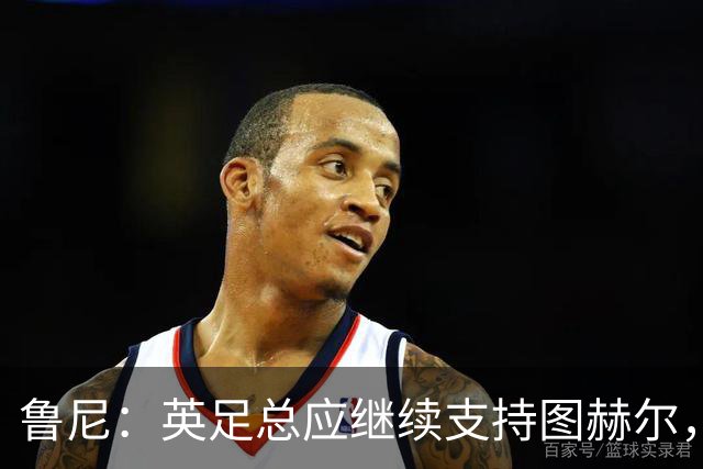 鲁尼：英足总应继续支持图赫尔，除非瓜迪奥拉可以接手