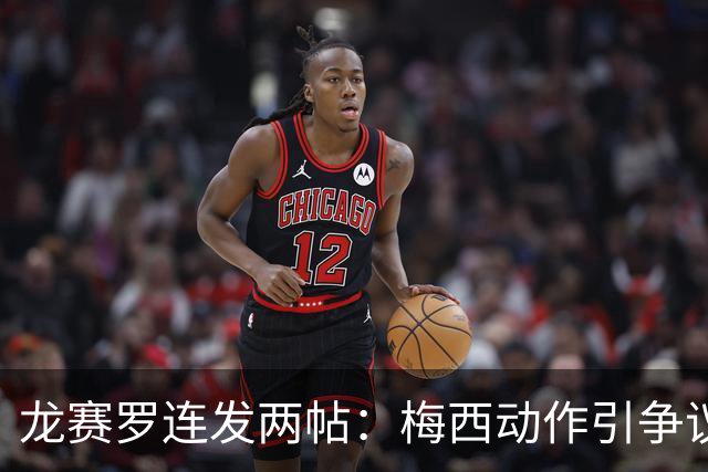 龙赛罗连发两帖：梅西动作引争议，若被红牌罚下比赛走势必将改变