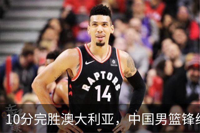 10分完胜澳大利亚，中国男篮锋线爆发，王俊杰23+6 赵继伟盘活全队