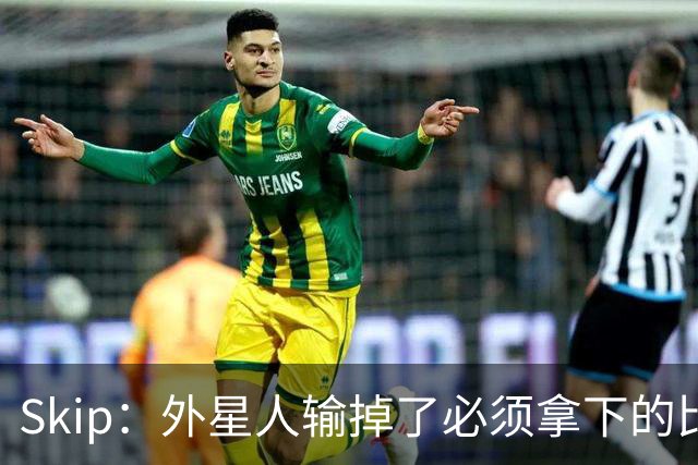 Skip：外星人输掉了必须拿下的比赛 他还要在麦迪逊疯人院打两场